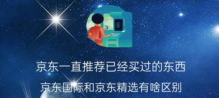 京东一直推荐已经买过的东西 京东国际和京东精选有啥区别？